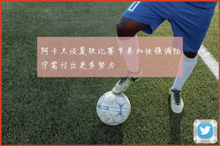 阿卡夫谈夏联比赛节奏加快强调防守需付出更多努力