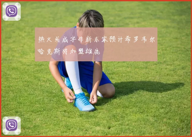 热火或成字母新东家预计希罗韦尔哈克斯将加盟雄鹿