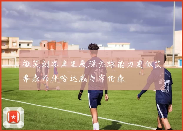 微笑刺客库里展现无球能力更似艾弗森而非哈达威与布伦森