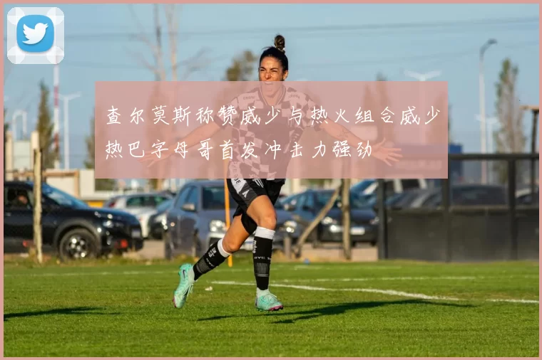 查尔莫斯称赞威少与热火组合威少热巴字母哥首发冲击力强劲
